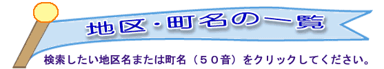 検索したい地区名または五十音順の町名をクリックしてください