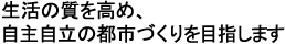 生活の質を高め、自主自立の都市づくりを目指します