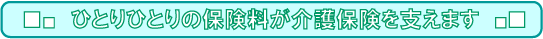 ひとりひとりの保険料が介護保険を支えます